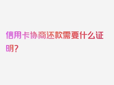 信用卡协商还款需要什么证明？