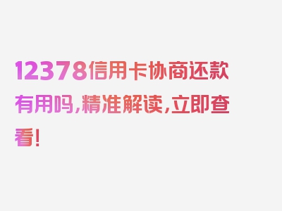 12378信用卡协商还款有用吗，精准解读，立即查看！