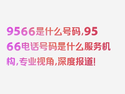 9566是什么号码,9566电话号码是什么服务机构，专业视角，深度报道！