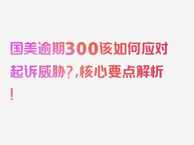 国美逾期300该如何应对起诉威胁?，核心要点解析！