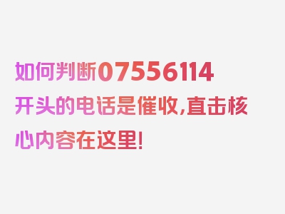 如何判断07556114开头的电话是催收，直击核心内容在这里！