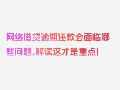 网络借贷逾期还款会面临哪些问题，解读这才是重点！