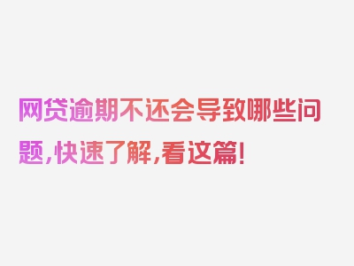 网贷逾期不还会导致哪些问题，快速了解，看这篇！