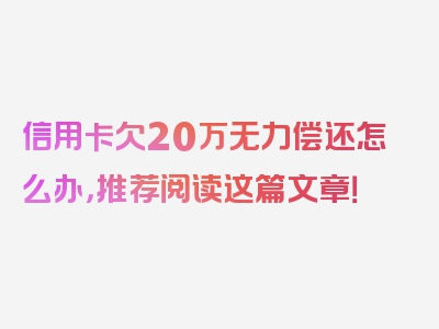 信用卡欠20万无力偿还怎么办，推荐阅读这篇文章！