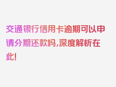 交通银行信用卡逾期可以申请分期还款吗，深度解析在此！