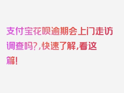 支付宝花呗逾期会上门走访调查吗?，快速了解，看这篇！