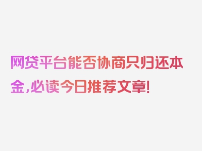 网贷平台能否协商只归还本金，必读今日推荐文章！