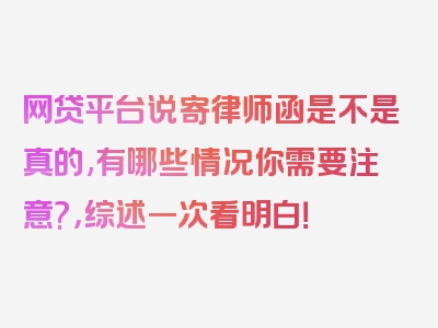 网贷平台说寄律师函是不是真的,有哪些情况你需要注意?，综述一次看明白！