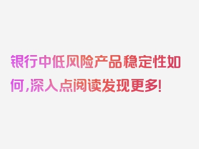 银行中低风险产品稳定性如何，深入点阅读发现更多！