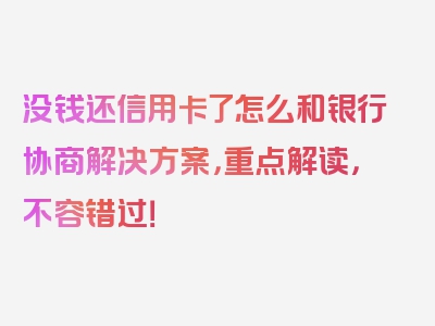 没钱还信用卡了怎么和银行协商解决方案，重点解读，不容错过！