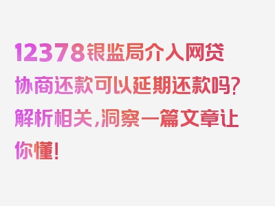 12378银监局介入网贷协商还款可以延期还款吗?解析相关，洞察一篇文章让你懂！