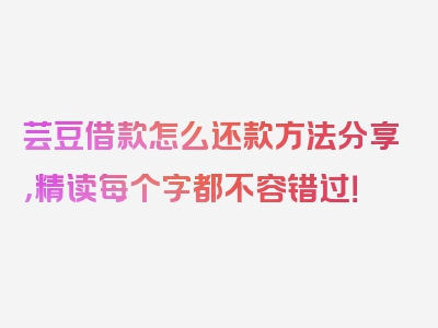 芸豆借款怎么还款方法分享，精读每个字都不容错过！