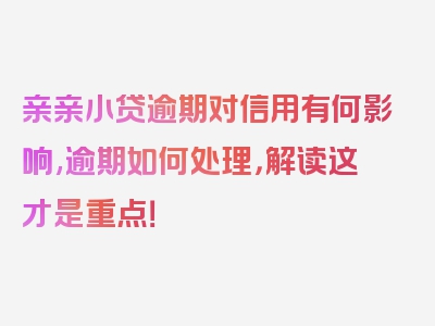 亲亲小贷逾期对信用有何影响,逾期如何处理，解读这才是重点！