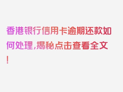 香港银行信用卡逾期还款如何处理，揭秘点击查看全文！