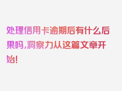 处理信用卡逾期后有什么后果吗，洞察力从这篇文章开始！