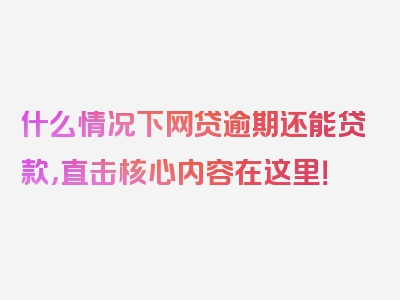 什么情况下网贷逾期还能贷款，直击核心内容在这里！