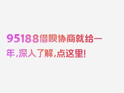 95188借呗协商就给一年，深入了解，点这里！