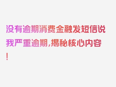 没有逾期消费金融发短信说我严重逾期，揭秘核心内容！