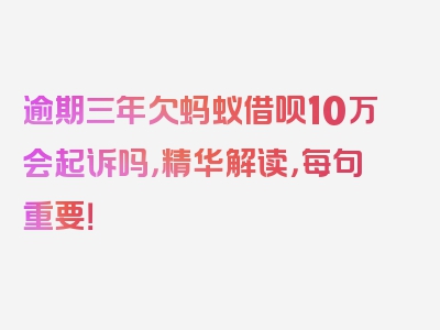 逾期三年欠蚂蚁借呗10万会起诉吗，精华解读，每句重要！