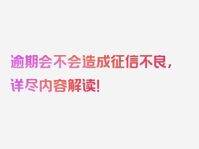 逾期会不会造成征信不良，详尽内容解读！