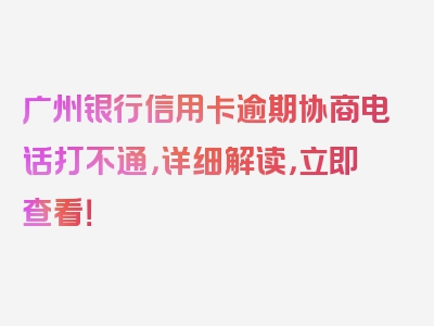 广州银行信用卡逾期协商电话打不通，详细解读，立即查看！