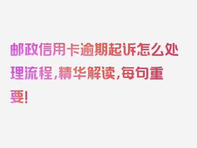 邮政信用卡逾期起诉怎么处理流程，精华解读，每句重要！