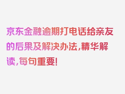 京东金融逾期打电话给亲友的后果及解决办法，精华解读，每句重要！