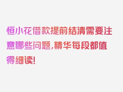 恒小花借款提前结清需要注意哪些问题，精华每段都值得细读！