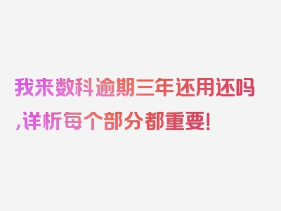 我来数科逾期三年还用还吗，详析每个部分都重要！