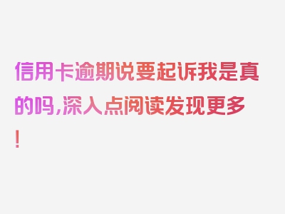 信用卡逾期说要起诉我是真的吗，深入点阅读发现更多！