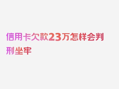 信用卡欠款23万怎样会判刑坐牢