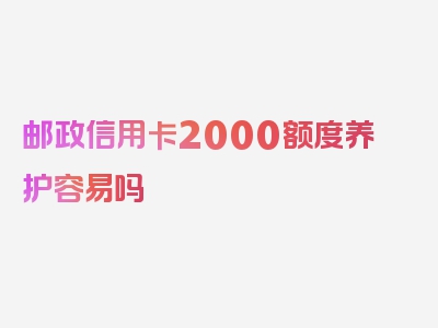 邮政信用卡2000额度养护容易吗