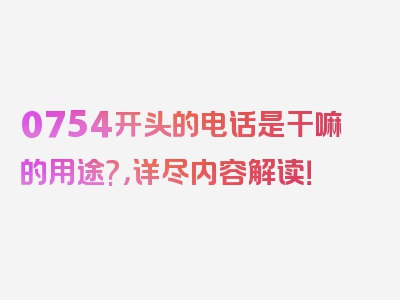 0754开头的电话是干嘛的用途?，详尽内容解读！