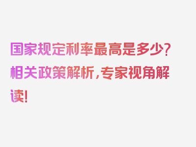 国家规定利率最高是多少?相关政策解析，专家视角解读！