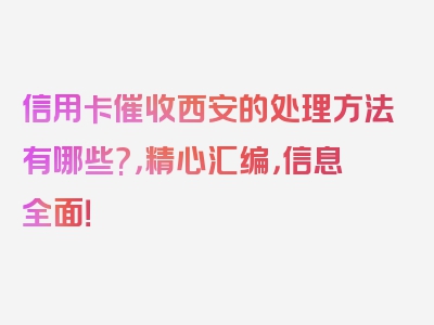 信用卡催收西安的处理方法有哪些?，精心汇编，信息全面！