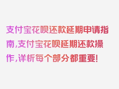 支付宝花呗还款延期申请指南,支付宝花呗延期还款操作，详析每个部分都重要！