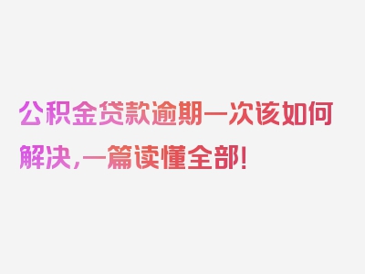 公积金贷款逾期一次该如何解决，一篇读懂全部！