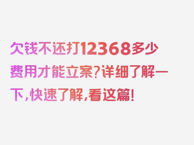 欠钱不还打12368多少费用才能立案?详细了解一下，快速了解，看这篇！