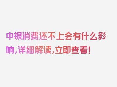 中银消费还不上会有什么影响，详细解读，立即查看！