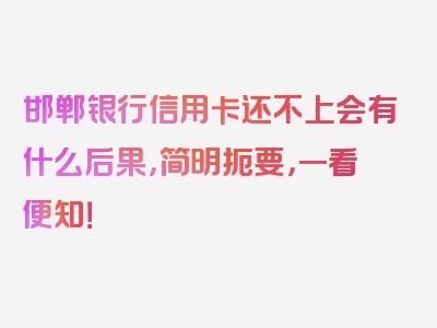 邯郸银行信用卡还不上会有什么后果，简明扼要，一看便知！