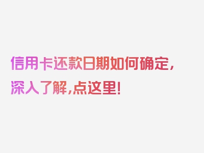 信用卡还款日期如何确定，深入了解，点这里！