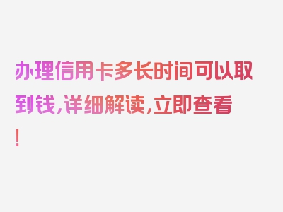 办理信用卡多长时间可以取到钱，详细解读，立即查看！