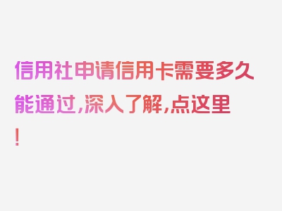 信用社申请信用卡需要多久能通过，深入了解，点这里！