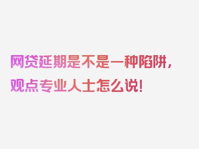 网贷延期是不是一种陷阱，观点专业人士怎么说！