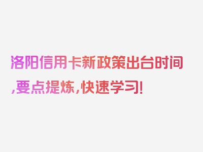 洛阳信用卡新政策出台时间，要点提炼，快速学习！