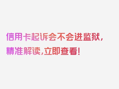 信用卡起诉会不会进监狱，精准解读，立即查看！