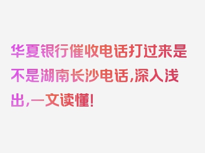 华夏银行催收电话打过来是不是湖南长沙电话，深入浅出，一文读懂！