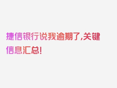 捷信银行说我逾期了，关键信息汇总！