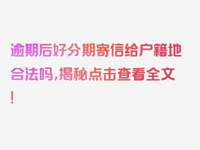 逾期后好分期寄信给户籍地合法吗，揭秘点击查看全文！