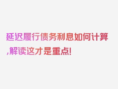 延迟履行债务利息如何计算，解读这才是重点！